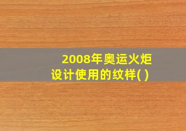 2008年奥运火炬设计使用的纹样( )